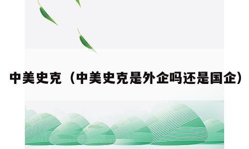中美史克（中美史克是外企吗还是国企）