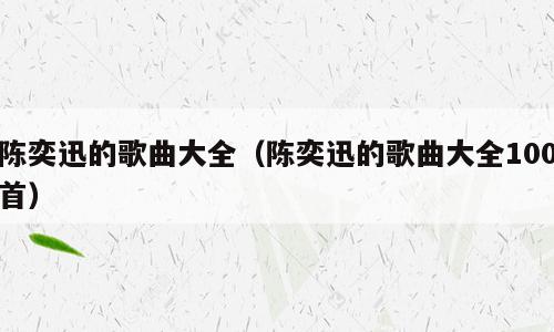 陈奕迅的歌曲大全（陈奕迅的歌曲大全100首）