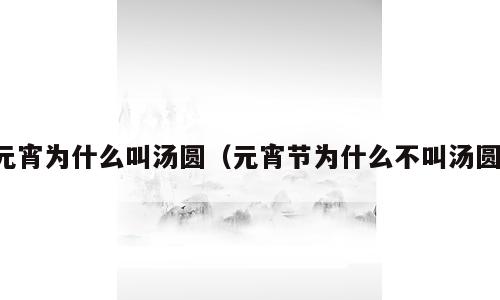 元宵为什么叫汤圆（元宵节为什么不叫汤圆）
