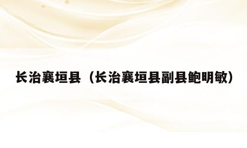 长治襄垣县（长治襄垣县副县鲍明敏）
