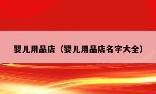 婴儿用品店（婴儿用品店名字大全）