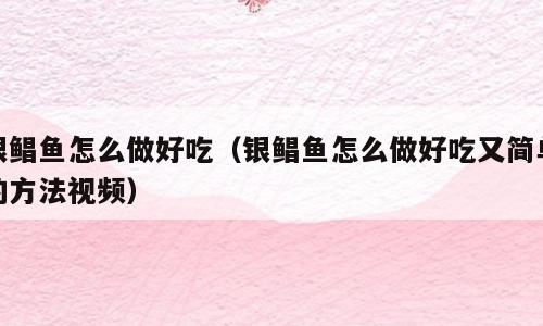 银鲳鱼怎么做好吃（银鲳鱼怎么做好吃又简单的方法视频）