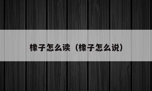 橡子怎么读（橡子怎么说）