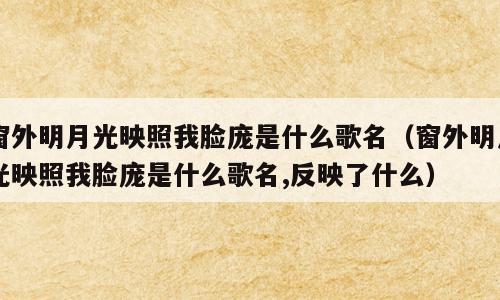 窗外明月光映照我脸庞是什么歌名（窗外明月光映照我脸庞是什么歌名,反映了什么）