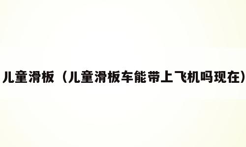 儿童滑板（儿童滑板车能带上飞机吗现在）