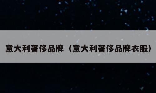意大利奢侈品牌（意大利奢侈品牌衣服）