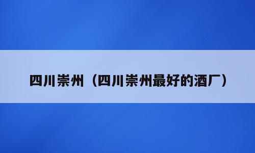 四川崇州（四川崇州最好的酒厂）