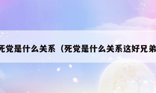 死党是什么关系（死党是什么关系这好兄弟）