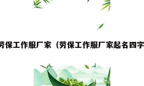 劳保工作服厂家（劳保工作服厂家起名四字）