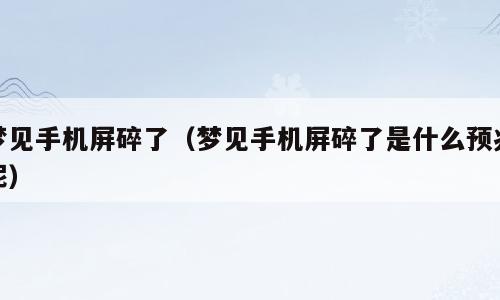 梦见手机屏碎了（梦见手机屏碎了是什么预兆呢）