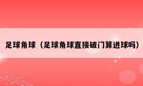 足球角球（足球角球直接破门算进球吗）