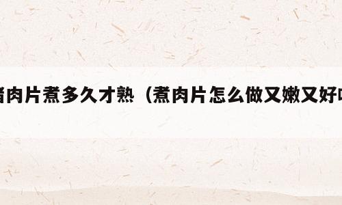 猪肉片煮多久才熟（煮肉片怎么做又嫩又好吃）