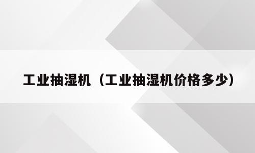 工业抽湿机（工业抽湿机价格多少）