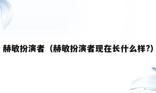 赫敏扮演者（赫敏扮演者现在长什么样?）
