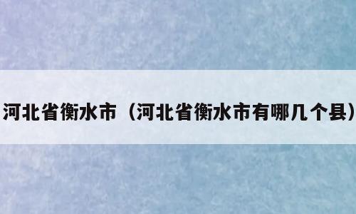 河北省衡水市（河北省衡水市有哪几个县）