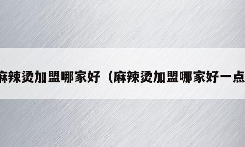 麻辣烫加盟哪家好（麻辣烫加盟哪家好一点）