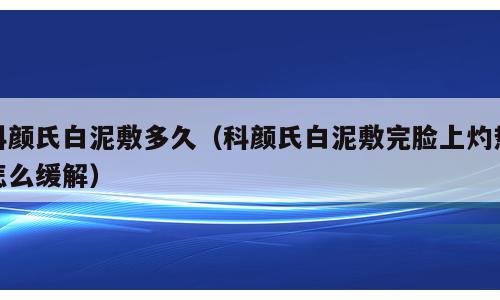 科颜氏白泥敷多久（科颜氏白泥敷完脸上灼热怎么缓解）