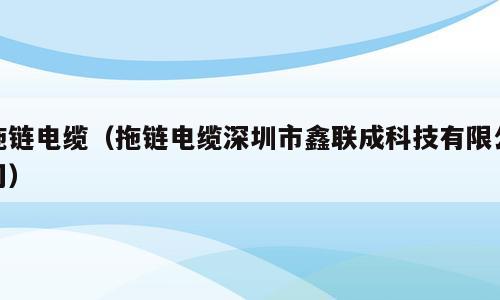拖链电缆（拖链电缆深圳市鑫联成科技有限公司）