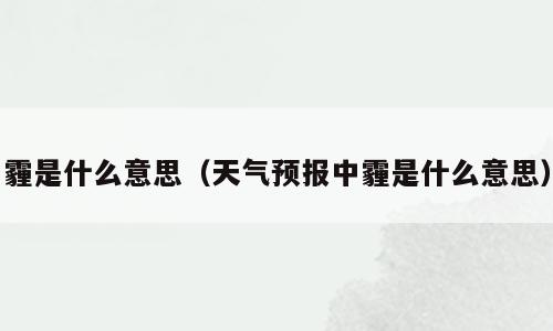 霾是什么意思（天气预报中霾是什么意思）
