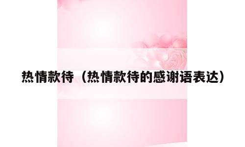 热情款待（热情款待的感谢语表达）