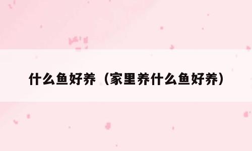 什么鱼好养（家里养什么鱼好养）