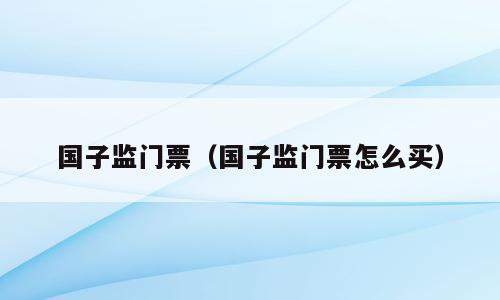 国子监门票（国子监门票怎么买）