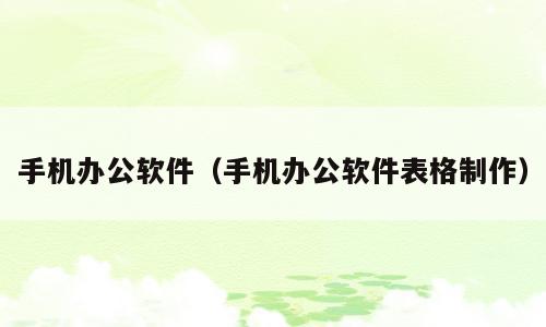 手机办公软件（手机办公软件表格制作）