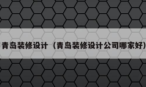 青岛装修设计（青岛装修设计公司哪家好）