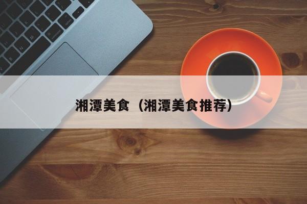 湘潭美食（湘潭美食推荐）