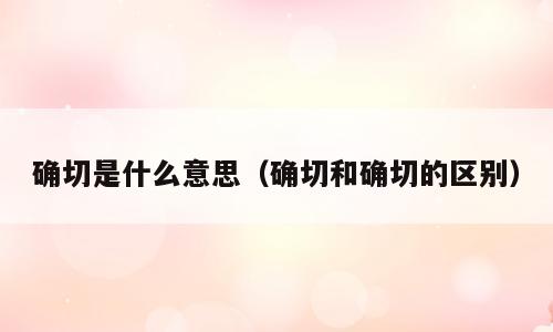 确切是什么意思（确切和确切的区别）