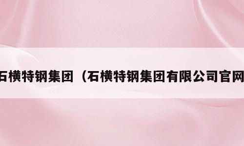 石横特钢集团（石横特钢集团有限公司官网）