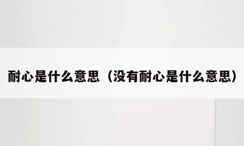 耐心是什么意思（没有耐心是什么意思）