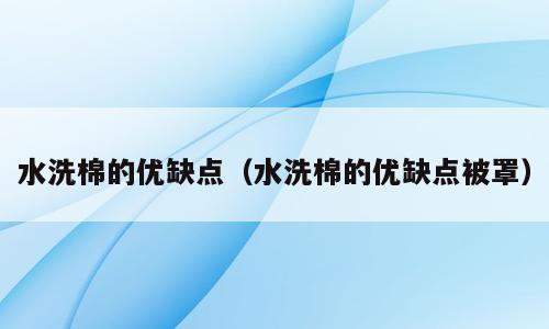 水洗棉的优缺点（水洗棉的优缺点被罩）