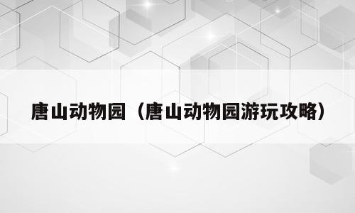 唐山动物园（唐山动物园游玩攻略）