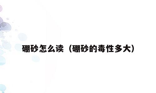 硼砂怎么读（硼砂的毒性多大）