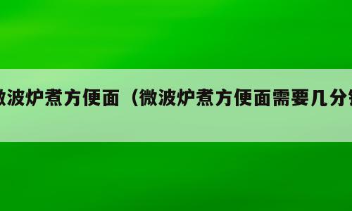 微波炉煮方便面（微波炉煮方便面需要几分钟）