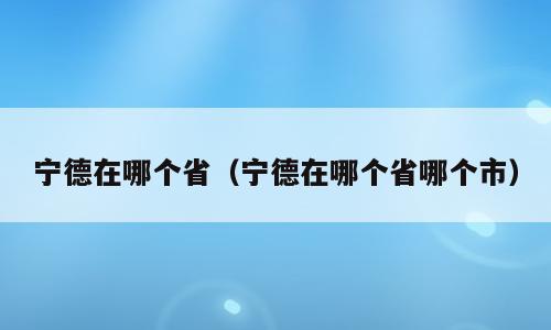 宁德在哪个省（宁德在哪个省哪个市）