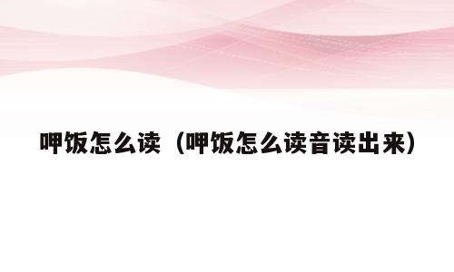 呷饭怎么读（呷饭怎么读音读出来）