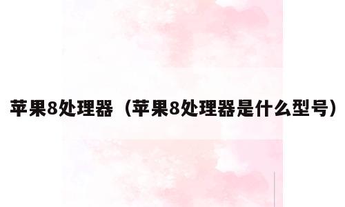 苹果8处理器（苹果8处理器是什么型号）