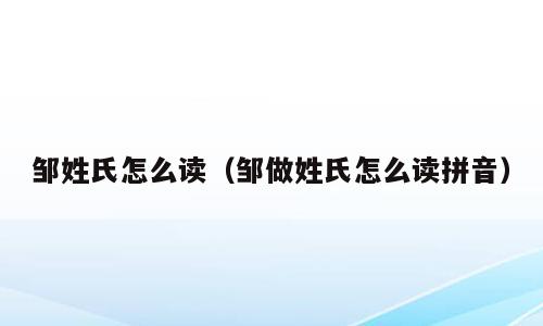 邹姓氏怎么读（邹做姓氏怎么读拼音）