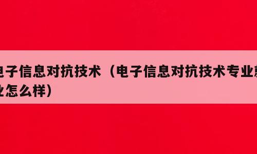 电子信息对抗技术（电子信息对抗技术专业就业怎么样）