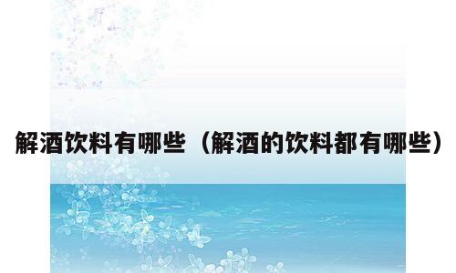 解酒饮料有哪些（解酒的饮料都有哪些）