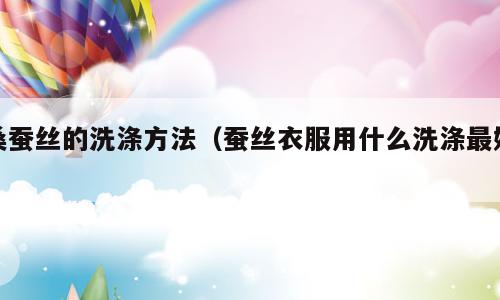 桑蚕丝的洗涤方法（蚕丝衣服用什么洗涤最好）