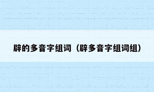 辟的多音字组词（辟多音字组词组）