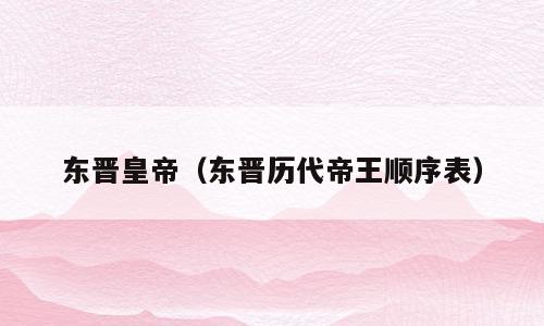东晋皇帝（东晋历代帝王顺序表）