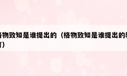 格物致知是谁提出的（格物致知是谁提出的教育）