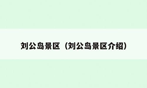 刘公岛景区（刘公岛景区介绍）
