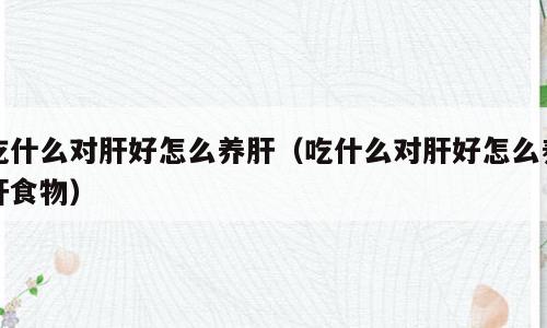 吃什么对肝好怎么养肝（吃什么对肝好怎么养肝食物）