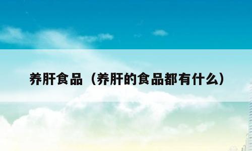 养肝食品（养肝的食品都有什么）