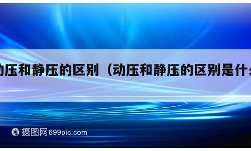 动压和静压的区别（动压和静压的区别是什么）